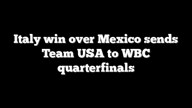 Italy win over Mexico sends Team USA to WBC quarterfinals