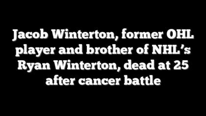 Jacob Winterton, former OHL player and brother of NHL’s Ryan Winterton, dead at 25 after cancer battle