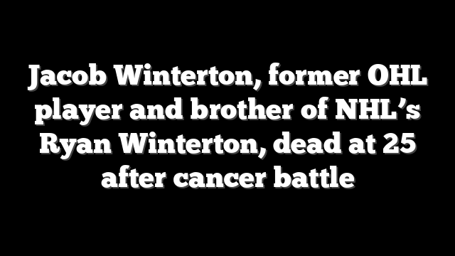 Jacob Winterton, former OHL player and brother of NHL’s Ryan Winterton, dead at 25 after cancer battle