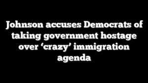 Johnson accuses Democrats of taking government hostage over ‘crazy’ immigration agenda