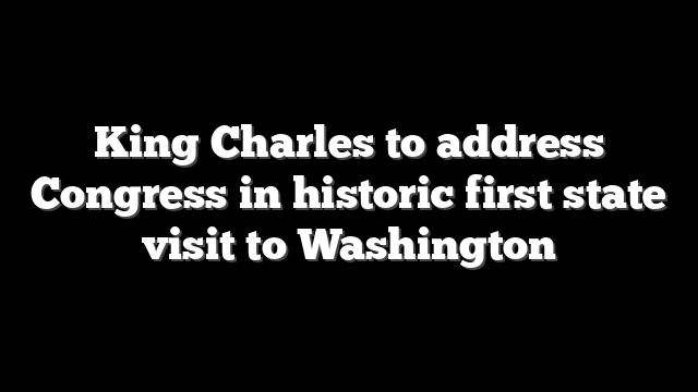 King Charles to address Congress in historic first state visit to Washington