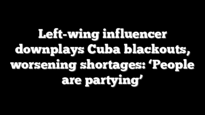 Left-wing influencer downplays Cuba blackouts, worsening shortages: ‘People are partying’