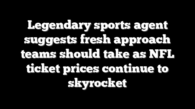 Legendary sports agent suggests fresh approach teams should take as NFL ticket prices continue to skyrocket