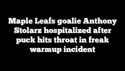 Maple Leafs goalie Anthony Stolarz hospitalized after puck hits throat in freak warmup incident