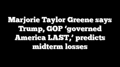 Marjorie Taylor Greene says Trump, GOP ‘governed America LAST,’ predicts midterm losses