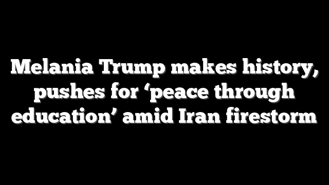 Melania Trump makes history, pushes for ‘peace through education’ amid Iran firestorm