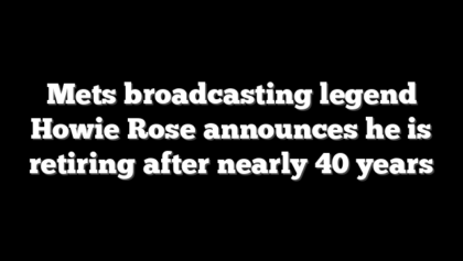 Mets broadcasting legend Howie Rose announces he is retiring after nearly 40 years