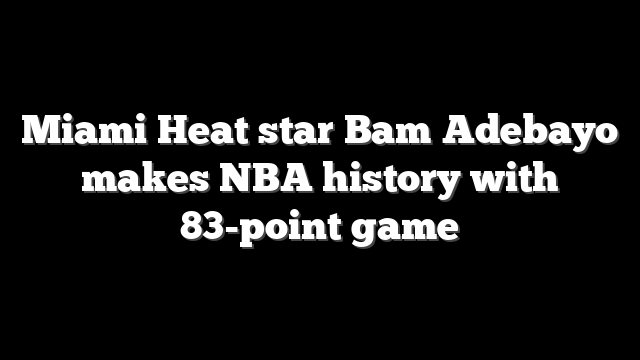 Miami Heat star Bam Adebayo makes NBA history with 83-point game
