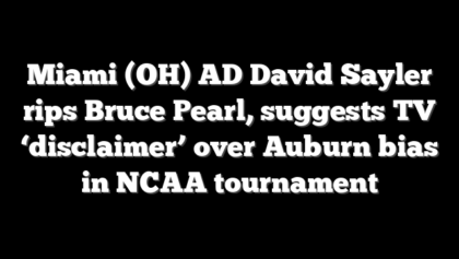 Miami (OH) AD David Sayler rips Bruce Pearl, suggests TV ‘disclaimer’ over Auburn bias in NCAA tournament