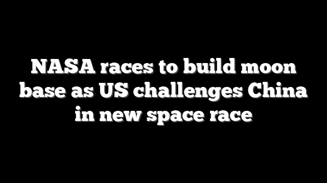 NASA races to build moon base as US challenges China in new space race