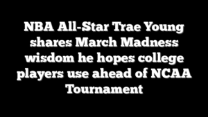 NBA All-Star Trae Young shares March Madness wisdom he hopes college players use ahead of NCAA Tournament