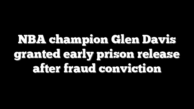 NBA champion Glen Davis granted early prison release after fraud conviction