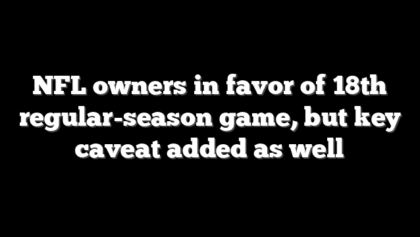 NFL owners in favor of 18th regular-season game, but key caveat added as well