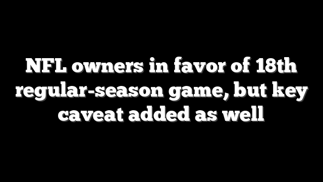 NFL owners in favor of 18th regular-season game, but key caveat added as well