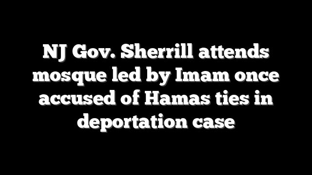 NJ Gov. Sherrill attends mosque led by Imam once accused of Hamas ties in deportation case