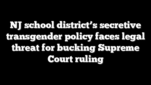 NJ school district’s secretive transgender policy faces legal threat for bucking Supreme Court ruling