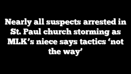 Nearly all suspects arrested in St. Paul church storming as MLK’s niece says tactics ‘not the way’
