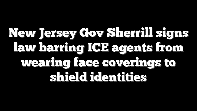 New Jersey Gov Sherrill signs law barring ICE agents from wearing face coverings to shield identities
