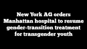 New York AG orders Manhattan hospital to resume gender-transition treatment for transgender youth