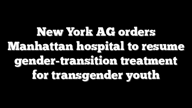 New York AG orders Manhattan hospital to resume gender-transition treatment for transgender youth