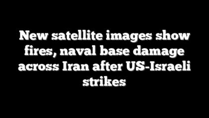 New satellite images show fires, naval base damage across Iran after US-Israeli strikes