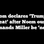 Newsom declares ‘Trump is in retreat’ after Noem ouster, demands Miller be ‘next’