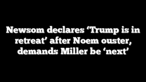 Newsom declares ‘Trump is in retreat’ after Noem ouster, demands Miller be ‘next’