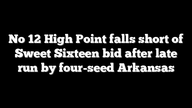 No 12 High Point falls short of Sweet Sixteen bid after late run by four-seed Arkansas