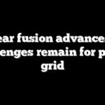 Nuclear fusion advances, but challenges remain for power grid
