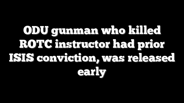 ODU gunman who killed ROTC instructor had prior ISIS conviction, was released early