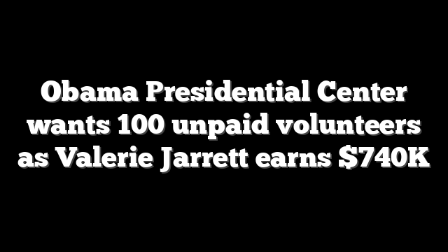 Obama Presidential Center wants 100 unpaid volunteers as Valerie Jarrett earns $740K