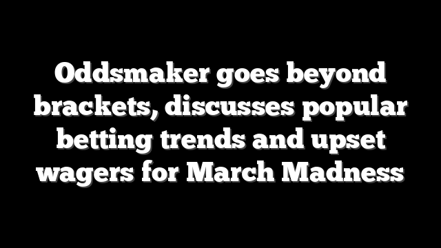Oddsmaker goes beyond brackets, discusses popular betting trends and upset wagers for March Madness