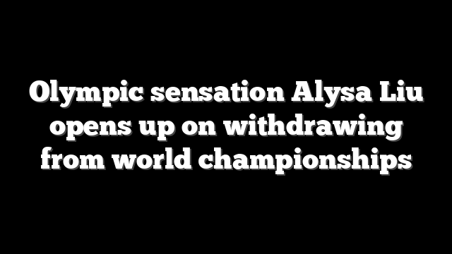 Olympic sensation Alysa Liu opens up on withdrawing from world championships