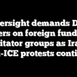Oversight demands DOJ answers on foreign funding of agitator groups as Iran, anti-ICE protests continue