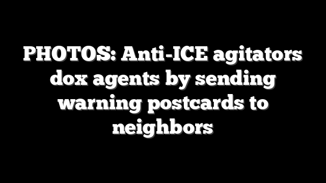PHOTOS: Anti-ICE agitators dox agents by sending warning postcards to neighbors