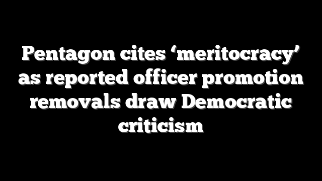 Pentagon cites ‘meritocracy’ as reported officer promotion removals draw Democratic criticism