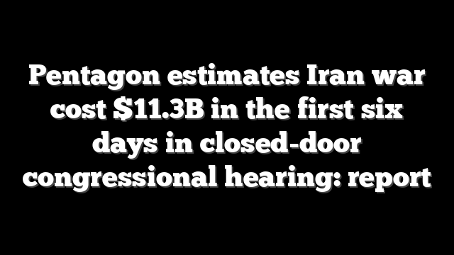 Pentagon estimates Iran war cost $11.3B in the first six days in closed-door congressional hearing: report
