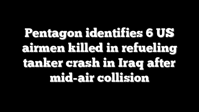 Pentagon identifies 6 US airmen killed in refueling tanker crash in Iraq after mid-air collision