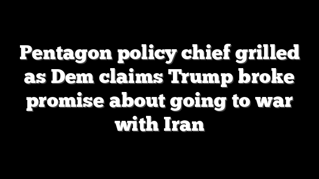 Pentagon policy chief grilled as Dem claims Trump broke promise about going to war with Iran