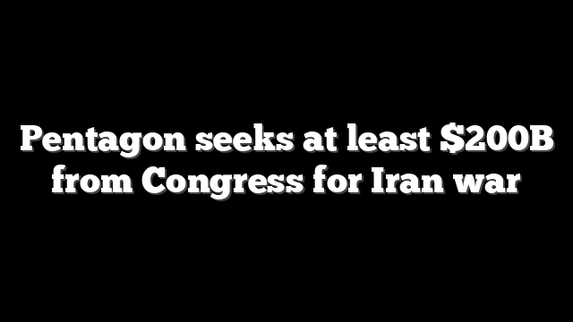 Pentagon seeks at least $200B from Congress for Iran war