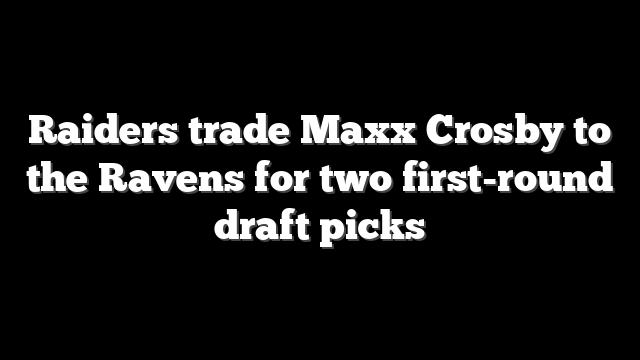 Raiders trade Maxx Crosby to the Ravens for two first-round draft picks