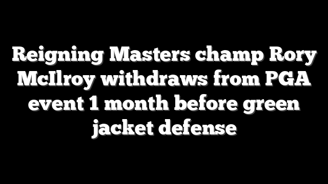 Reigning Masters champ Rory McIlroy withdraws from PGA event 1 month before green jacket defense