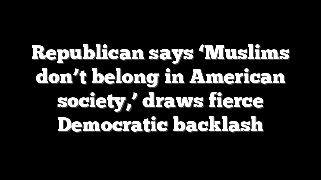 Republican says ‘Muslims don’t belong in American society,’ draws fierce Democratic backlash