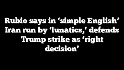 Rubio says in ‘simple English’ Iran run by ‘lunatics,’ defends Trump strike as ‘right decision’