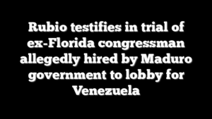 Rubio testifies in trial of ex-Florida congressman allegedly hired by Maduro government to lobby for Venezuela