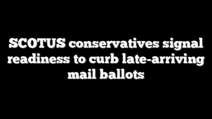 SCOTUS conservatives signal readiness to curb late-arriving mail ballots