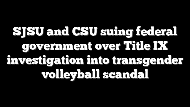 SJSU and CSU suing federal government over Title IX investigation into transgender volleyball scandal