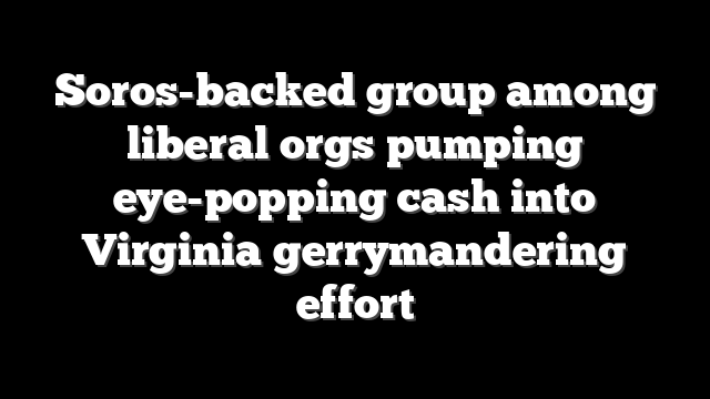 Soros-backed group among liberal orgs pumping eye-popping cash into Virginia gerrymandering effort