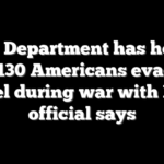 State Department has helped over 130 Americans evacuate Israel during war with Iran, official says