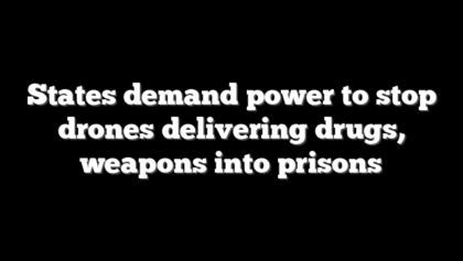 States demand power to stop drones delivering drugs, weapons into prisons